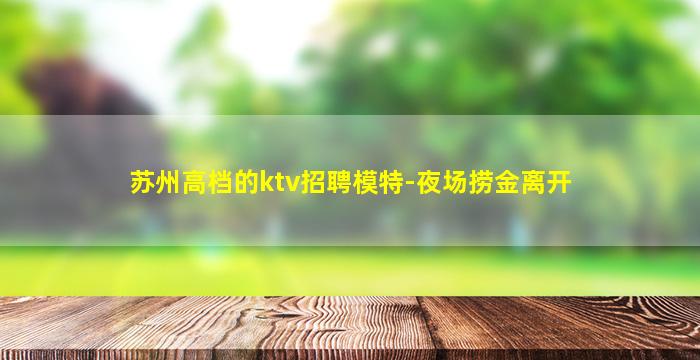 苏州高档的ktv招聘模特-夜场捞金离开